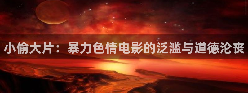 西瓜影院我不卡：小偷大片：暴力色情电影的泛滥与道德沦丧