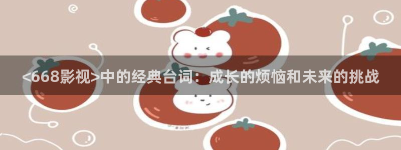 西瓜影院在线观看理论：<668影视>中的经典台词：成长的烦恼和未来的挑战