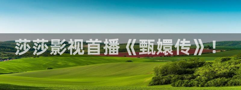幸福像花儿一样免费观看西瓜：莎莎影视首播《甄嬛传》！