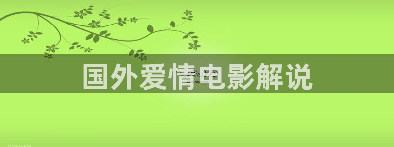 青平影院免费观看电视剧高清西瓜：国外爱情电影解说