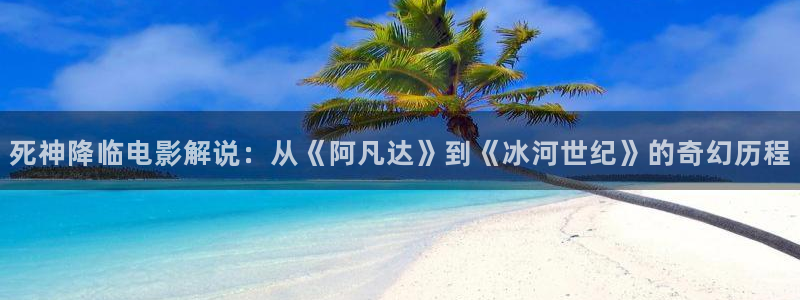 色戒在线观看西瓜：死神降临电影解说：从《阿凡达》到《冰河世纪》的奇幻历程