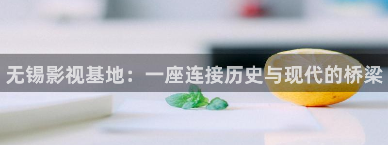 西瓜影院免费在线观看电影大全：无锡影视基地：一座连接历史与现代的桥梁