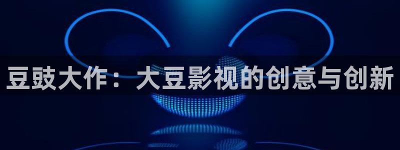 西瓜视频国产：豆豉大作：大豆影视的创意与创新