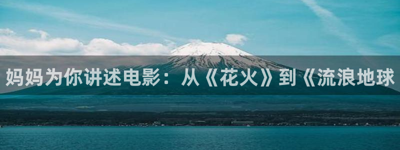 长津湖电影完整版免费观看西瓜：妈妈为你讲述电影：从《花火》到《流浪地球